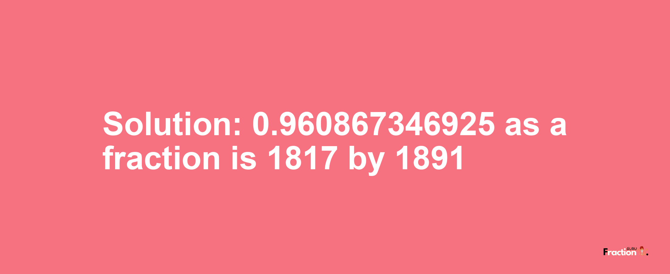 Solution:0.960867346925 as a fraction is 1817/1891